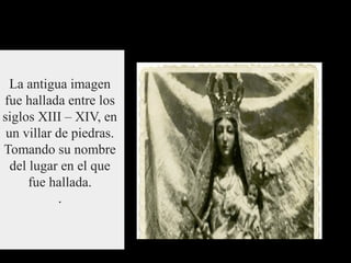 La antigua imagen
fue hallada entre los
siglos XIII – XIV, en
un villar de piedras.
Tomando su nombre
del lugar en el que
...