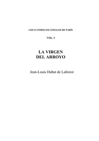 LOS ULTIMOS ESCÁNDALOS DE PARÍS
VOL. I
LA VIRGEN
DEL ARROYO
Jean-Louis Dubut de Laforest
 
