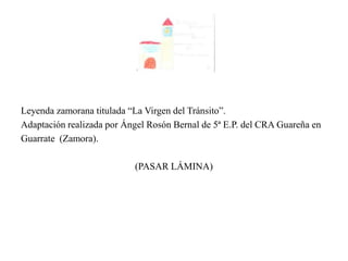 Leyenda zamorana titulada “La Virgen del Tránsito”.
Adaptación realizada por Ángel Rosón Bernal de 5ª E.P. del CRA Guareña en
Guarrate (Zamora).
(PASAR LÁMINA)
 