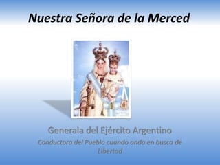 Nuestra Señora de la Merced 
Generala del Ejército Argentino 
Conductora del Pueblo cuando anda en busca de 
Libertad 
 