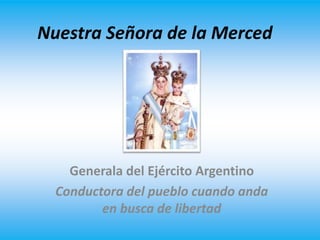Nuestra Señora de la Merced
Generala del Ejército Argentino
Conductora del pueblo cuando anda
en busca de libertad
 
