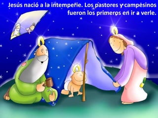 Jesús nació a la intemperie. Los pastores y campesinos
                      fueron los primeros en ir a verle.
 