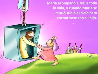 María acompañó a Jesús toda
  la vida, y cuando María se
    murió subió al cielo para
     encontrarse con su hijo.
 
