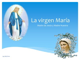 La virgen María
Madre de Jesús y Madre Nuestra

Ing. Kelly Ponce

 