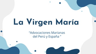 La Virgen María
“Advocaciones Marianas
del Perú y España ”
 