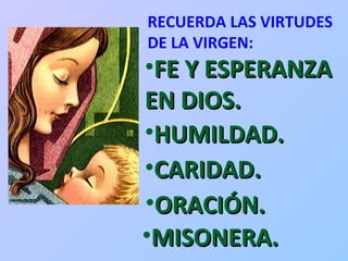 RECUERDA LAS VIRTUDES DE LA VIRGEN: FE Y ESPERANZA EN DIOS. HUMILDAD. CARIDAD. MISONERA. ORACIÓN. 