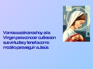 Vamos a acércanos hoy a la Virgen para conocer cuáles son sus virtudes y tenerla como modelo para seguir a Jesús. 