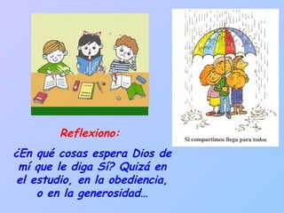 Reflexiono:  ¿En qué cosas espera Dios de mí que le diga Sí? Quizá en el estudio, en la obediencia, o en la generosidad… 