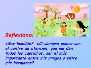 Reflexiono: ¿Soy humilde?  ¿O siempre quiero ser el centro de atención, que me den todos los caprichos, ser el más importante entre mis amigos o entre mis hermanos? 