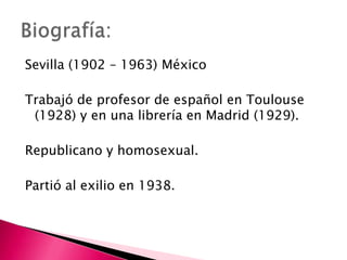 Sevilla (1902 – 1963) México
Trabajó de profesor de español en Toulouse
(1928) y en una librería en Madrid (1929).
Republi...