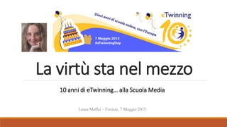La virtù sta nel mezzo
Laura Maffei – Firenze, 7 Maggio 2015
10 anni di eTwinning… alla Scuola Media
 