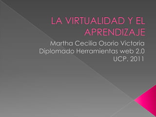 LA VIRTUALIDAD Y EL APRENDIZAJE Martha Cecilia Osorio Victoria Diplomado Herramientas web 2.0 UCP. 2011 