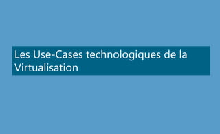 Les Use-Cases technologiques de la
Virtualisation
 