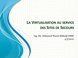 La Virtualisation au service des Sites de Secours Ing. Dir. Mohamed Wassel Belhadj CISSP 4/5/2010 