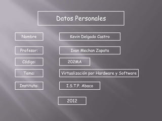 Datos Personales

Nombre            Kevin Delgado Castro


Profesor:         Ivan Mechan Zapata

 Código:         202MA

 Tema:        Virtualización por Hardware y Software


Instituto:      I.S.T.P. Abaco


                2012
 