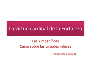 La virtud cardinal de la Fortaleza
Las 7 magníficas
Curso sobre las virtudes infusas
P. Agustín De la Vega, LC
 