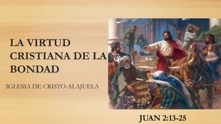 LA VIRTUD
CRISTIANA DE LA
BONDAD
IGLESIA DE CRISTO-ALAJUELA
JUAN 2:13-25
 