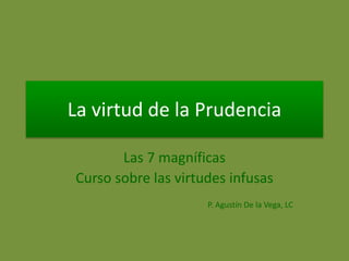 La virtud de la Prudencia
Las 7 magníficas
Curso sobre las virtudes infusas
P. Agustín De la Vega, LC
 