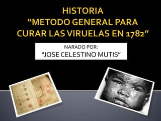 HISTORIA“METODO GENERAL PARA CURAR LAS VIRUELAS EN 1782” NARADO POR:  “JOSE CELESTINO MUTIS” 