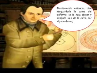 Manteniendo entonces bien resguardada la cama del enfermo, se le hará sentar y después salir de la cama por algunas horas, 