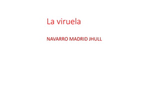 La viruela
NAVARRO MADRID JHULL
 
