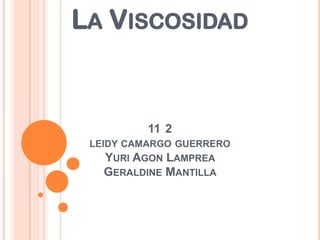 LA VISCOSIDAD


          11 2
 LEIDY CAMARGO GUERRERO
    YURI AGON LAMPREA
    GERALDINE MANTILLA
 
