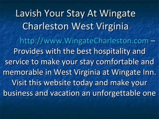 Lavish Your Stay At Wingate Charleston West Virginia http://www.WingateCharleston.com  – Provides with the best hospitality and service to make your stay comfortable and memorable in West Virginia at Wingate Inn. Visit this website today and make your business and vacation an unforgettable one 