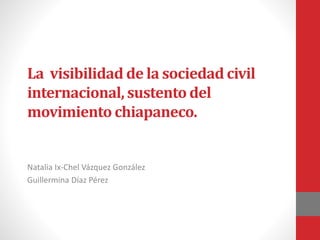 La visibilidad de la sociedad civil
internacional, sustento del
movimiento chiapaneco.
Natalia Ix-Chel Vázquez González
Guillermina Díaz Pérez
 
