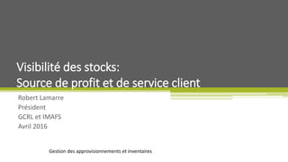 Gestion des approvisionnements et inventaires
Robert Lamarre
Président
GCRL et IMAFS
Avril 2016
Visibilité des stocks:
Source de profit et de service client
 