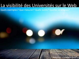 La visibilité des Universités sur le Web
Quels exemples? Que mesurer? Quels outils? Quelles stratégies?
Mars2013 - Christophe Batier
 