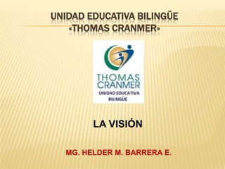 UNIDAD EDUCATIVA BILINGÜE
«THOMAS CRANMER»
LA VISIÓN
MG. HELDER M. BARRERA E.
 