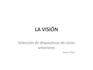 LA VISIÓN
Selección de diapositivas de ciclos
anteriores
Mayo 2016
 