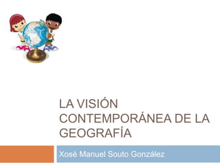 LA VISIÓN
CONTEMPORÁNEA DE LA
GEOGRAFÍA
Xosè Manuel Souto González
 