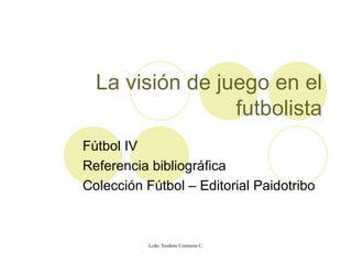 La visión de juego en el futbolista Fútbol IV Referencia bibliográfica Colección Fútbol – Editorial Paidotribo 