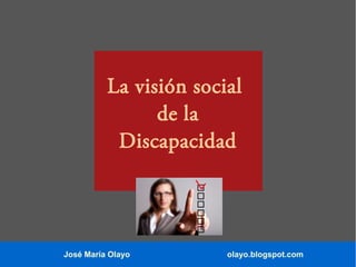 José María Olayo olayo.blogspot.com
La visión social
de la
Discapacidad
 