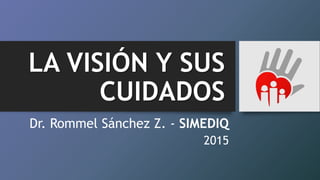 LA VISIÓN Y SUS
CUIDADOS
Dr. Rommel Sánchez Z. - SIMEDIQ
2015
 