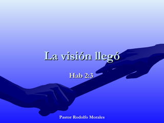 La visión llegóLa visión llegó
Hab 2:3Hab 2:3
Pastor Rodolfo Morales
 