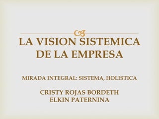 
LA VISION SISTEMICA
DE LA EMPRESA
MIRADA INTEGRAL: SISTEMA, HOLISTICA
CRISTY ROJAS BORDETH
ELKIN PATERNINA
 