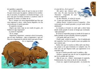 de espinillos y pajonales.                                     el curso del río. ¿No le parece?
   Ya se habrán dado cuenta de que la zona no es fácil.           –Me parece que vinimos para
Un poco menos para los pájaros –además de los nombra-          otra cosa. No para hacernos los
dos, la tacuarita, el carpintero o la brasita de fuego– y un   “fisósofos” –respondió de mal
poco más para los bichos terrestres o acuáticos como el        humor el carpincho.
carpincho, la nutria o el lobito de río.                          –Se dice filósofos –le aclaró la tacuari-
   Eso sí –aunque con cierta impuntualidad que hizo que        ta–. Y para que usted sepa, la filosofía…
unos esperaran a otros–, todos fueron llegando a la cita          –¡Bueno, bueno! –la paró en seco el carpincho–. ¡Vine
convocada por el martín pescador.                              convocado por el martín pescador y no por usted, señora
   El carpincho rezongó:                                       sabelotodo!
   –Espero que tanto viaje no me resulte de gusto. ¿Se            La tacuarita se levantó en vuelo ágil y aleteó hasta
hablará de algo importante?                                    donde estaba posado el zorzal, al tiempo que exclamaba:
   La nutria le respondió:                                     “¡Qué guarango!”.
   –No sé, amigo.                                                 El zorzal se sorprendió porque en medio de la espera se
   –Importante, importante –comenzó a decir la tacuarita,      había quedado un poco dormido. Entonces preguntó:
que era muy charlatana–. ¿Qué es importante y qué no?             –¿Se puede saber qué le hice?
Para mí es importante la rama de árbol como para el dora-         –Usted, nada –aclaró la tacuarita–. Fue el maleducado
                          do es importante                     del carpincho. Con él no se puede cruzar una palabra sin
                                                               que conteste mal…
                                                                  Estaba visto que la reunión no debía sufrir más demo-
                                                               ras, porque a ese paso terminaría en cualquier cosa. En
                                                               todo caso, los que llegaran tarde, que aguantaran si no
                                                               entendían algo.
                                                                  Así que el martín pescador tomó la palabra y dijo:
                                                                  –Señores, supongo que más de uno se preguntará por
                                                               qué les he pedido que vinieran…
                                                                  –Más de uno, no… ¡Todos! –interrumpió el carpincho.
                                                               Evidentemente, hoy tenía un día de lo más alunado.
                                                                  –Como sea –siguió el martín pescador–. La reunión fue

                                                                                                                       5
 