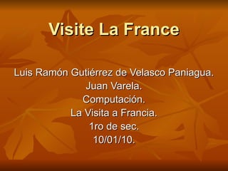 Visite La France Luis Ramón Gutiérrez de Velasco Paniagua. Juan Varela. Computación. La Visita a Francia. 1ro de sec. 10/01/10. 