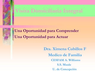 Visita Domiciliaria Integral
Una Oportunidad para Comprender
Una Oportunidad para Actuar
Dra. Ximena Cubillos F
Medico de Familia
CESFAM A. Williams
S.S. Maule
U. de Concepción
 