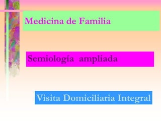 Medicina de Familia
Semiología ampliada
Visita Domiciliaria Integral
 