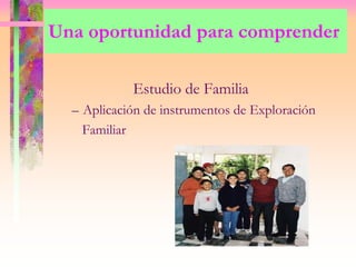 Una oportunidad para comprender
Estudio de Familia
– Aplicación de instrumentos de Exploración
Familiar
 