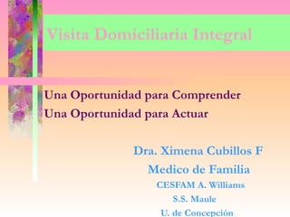 Visita Domiciliaria Integral


Una Oportunidad para Comprender
Una Oportunidad para Actuar

              Dra. Ximena Cubillos F
                Medico de Familia
                 CESFAM A. Williams
                     S.S. Maule
                  U. de Concepción
 