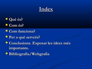 Index
   Què és?
   Com és?
   Com funciona?
   Per a què serveix?
   Conclusions. Exposar les idees més
    importants.
   Bibliografia/Webgrafia
 