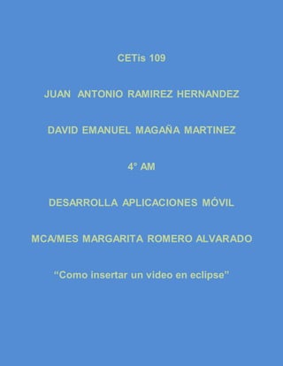 CETis 109
JUAN ANTONIO RAMIREZ HERNANDEZ
DAVID EMANUEL MAGAÑA MARTINEZ
4° AM
DESARROLLA APLICACIONES MÓVIL
MCA/MES MARGARITA ROMERO ALVARADO
“Como insertar un video en eclipse”
 