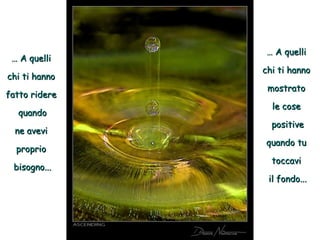 … A quelli
chi ti hanno
fatto ridere
quando
ne avevi
proprio
bisogno...

… A quelli
chi ti hanno
mostrato
le cose
positive
quando tu
toccavi
il fondo...

 