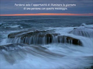 Perderai solo l'opportunità di illuminare la giornata
di una persona con questo messaggio.

 
