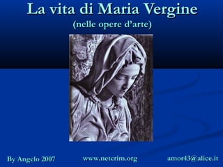 La vita di Maria Vergine
                 (nelle opere d’arte)




By Angelo 2007     www.netcrim.org      amor43@alice.it
 