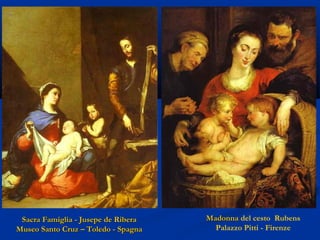 Sacra Famiglia - Jusepe de Ribera
Museo Santo Cruz – Toledo - Spagna

Madonna del cesto Rubens
Palazzo Pitti - Firenze

 